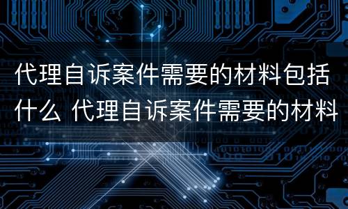 代理自诉案件需要的材料包括什么 代理自诉案件需要的材料包括什么