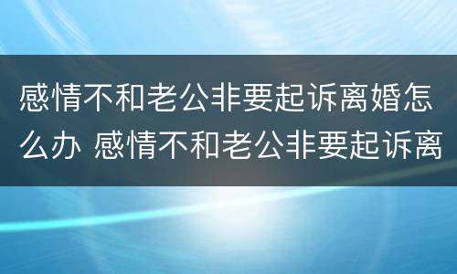 感情不和老公非要起诉离婚怎么办 感情不和老公非要起诉离婚怎么办理