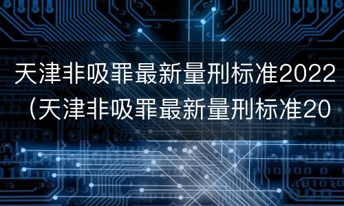 天津非吸罪最新量刑标准2022（天津非吸罪最新量刑标准2022案例）