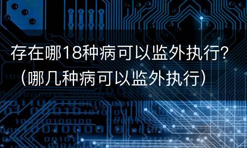 存在哪18种病可以监外执行？（哪几种病可以监外执行）