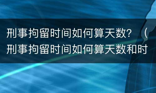 刑事拘留时间如何算天数？（刑事拘留时间如何算天数和时间）