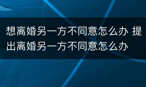 想离婚另一方不同意怎么办 提出离婚另一方不同意怎么办