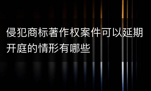 侵犯商标著作权案件可以延期开庭的情形有哪些