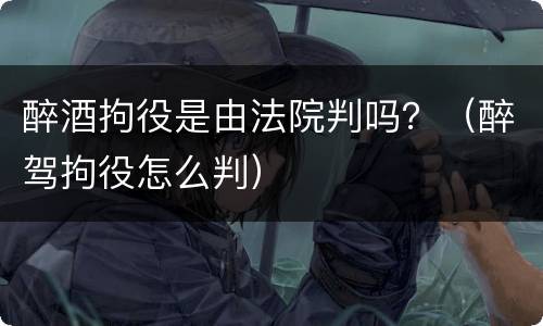 醉酒拘役是由法院判吗？（醉驾拘役怎么判）