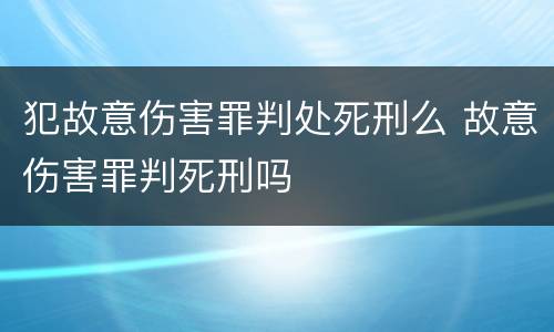 犯故意伤害罪判处死刑么 故意伤害罪判死刑吗