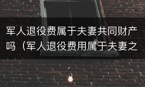 军人退役费属于夫妻共同财产吗（军人退役费用属于夫妻之间）