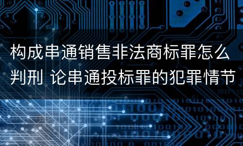 构成串通销售非法商标罪怎么判刑 论串通投标罪的犯罪情节的认定