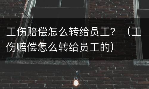 工伤赔偿怎么转给员工？（工伤赔偿怎么转给员工的）