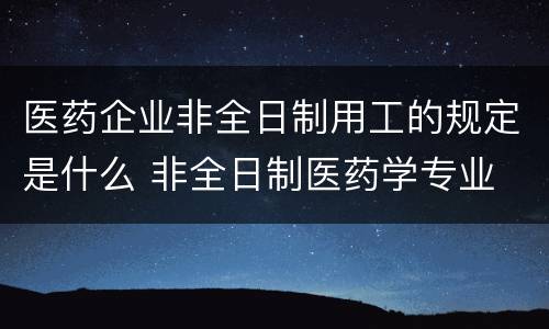 医药企业非全日制用工的规定是什么 非全日制医药学专业