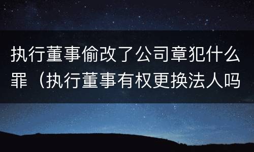 执行董事偷改了公司章犯什么罪（执行董事有权更换法人吗）