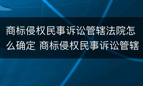 商标侵权民事诉讼管辖法院怎么确定 商标侵权民事诉讼管辖法院怎么确定案件