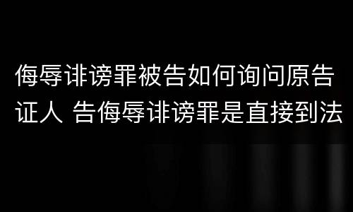 侮辱诽谤罪被告如何询问原告证人 告侮辱诽谤罪是直接到法院起诉吗