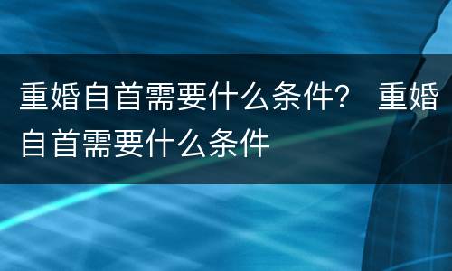 重婚自首需要什么条件？ 重婚自首需要什么条件