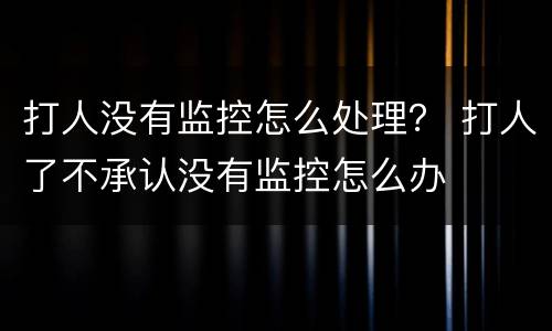 打人没有监控怎么处理？ 打人了不承认没有监控怎么办