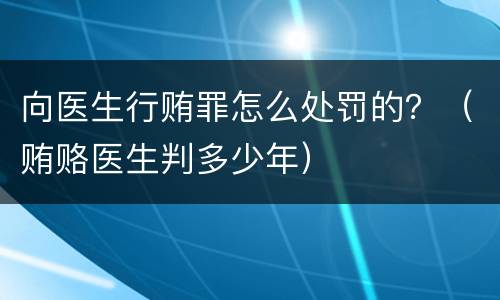 向医生行贿罪怎么处罚的？（贿赂医生判多少年）