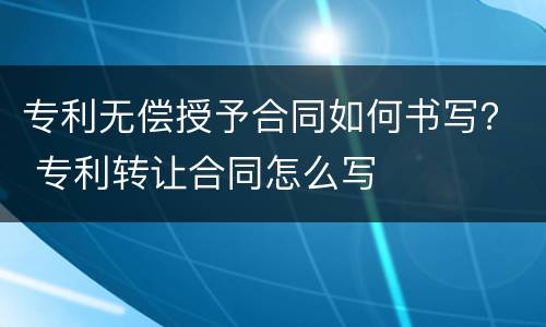 专利无偿授予合同如何书写？ 专利转让合同怎么写