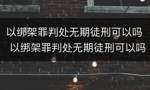 以绑架罪判处无期徒刑可以吗 以绑架罪判处无期徒刑可以吗怎么判