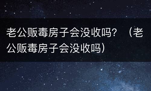 老公贩毒房子会没收吗？（老公贩毒房子会没收吗）