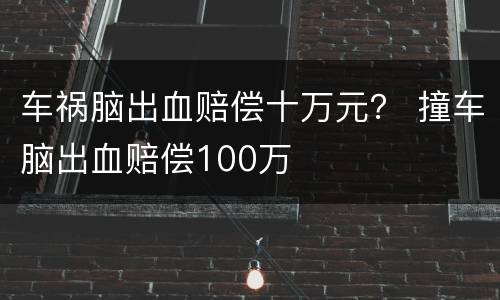 车祸脑出血赔偿十万元？ 撞车脑出血赔偿100万