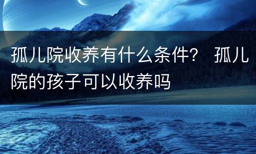 孤儿院收养有什么条件？ 孤儿院的孩子可以收养吗