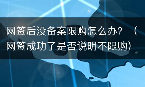 网签后没备案限购怎么办？（网签成功了是否说明不限购）