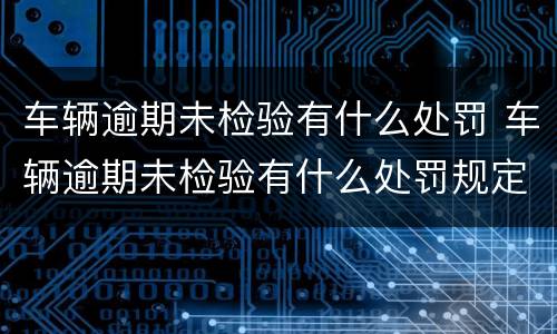 车辆逾期未检验有什么处罚 车辆逾期未检验有什么处罚规定