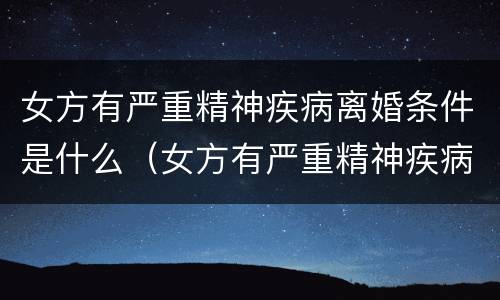 女方有严重精神疾病离婚条件是什么（女方有严重精神疾病离婚条件是什么呢）