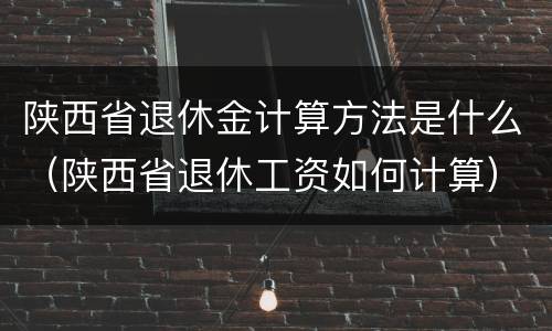 陕西省退休金计算方法是什么（陕西省退休工资如何计算）