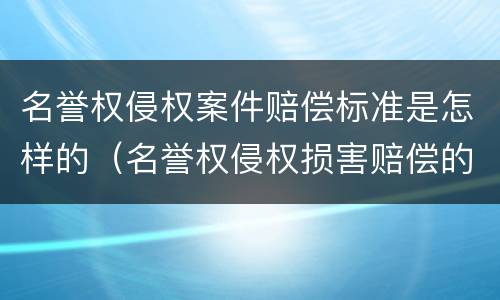 名誉权侵权案件赔偿标准是怎样的（名誉权侵权损害赔偿的标准）