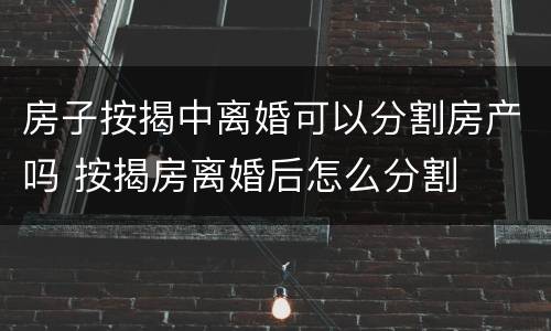 房子按揭中离婚可以分割房产吗 按揭房离婚后怎么分割