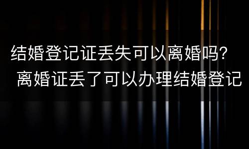 结婚登记证丢失可以离婚吗？ 离婚证丢了可以办理结婚登记吗