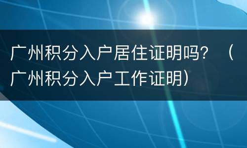 广州积分入户居住证明吗？（广州积分入户工作证明）