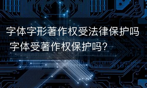 字体字形著作权受法律保护吗 字体受著作权保护吗?