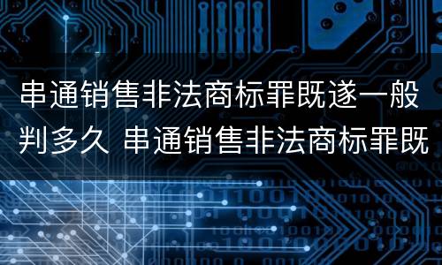 串通销售非法商标罪既遂一般判多久 串通销售非法商标罪既遂一般判多久呢