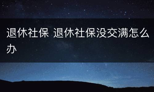 退休社保 退休社保没交满怎么办