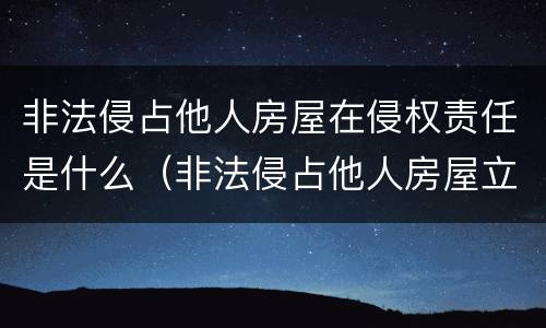 非法侵占他人房屋在侵权责任是什么（非法侵占他人房屋立案标准）