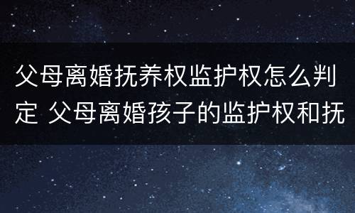 父母离婚抚养权监护权怎么判定 父母离婚孩子的监护权和抚养权