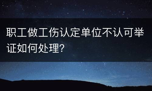 职工做工伤认定单位不认可举证如何处理？