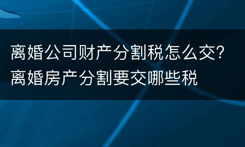 离婚公司财产分割税怎么交? 离婚房产分割要交哪些税