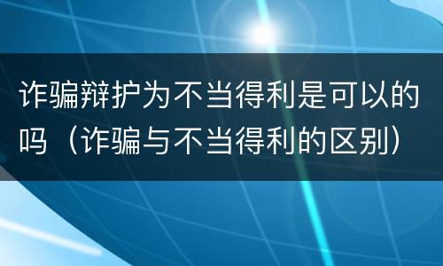 诈骗辩护为不当得利是可以的吗（诈骗与不当得利的区别）