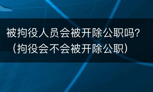 被拘役人员会被开除公职吗？（拘役会不会被开除公职）