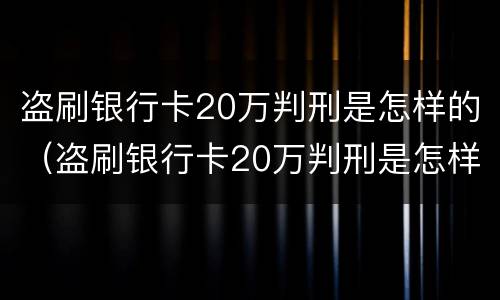 盗刷银行卡20万判刑是怎样的（盗刷银行卡20万判刑是怎样的案例）