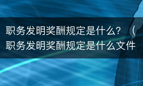 职务发明奖酬规定是什么？（职务发明奖酬规定是什么文件）