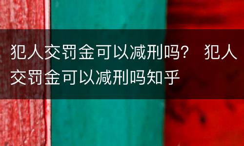 犯人交罚金可以减刑吗？ 犯人交罚金可以减刑吗知乎