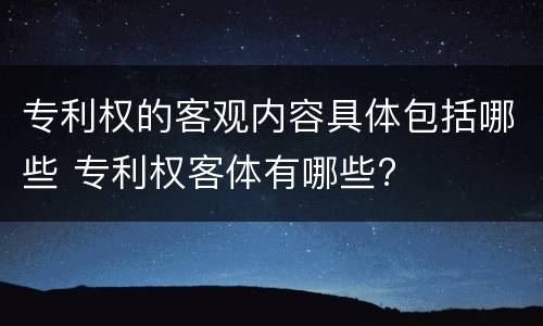 专利权的客观内容具体包括哪些 专利权客体有哪些?