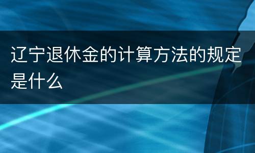 辽宁退休金的计算方法的规定是什么