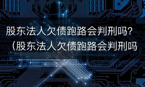 股东法人欠债跑路会判刑吗？（股东法人欠债跑路会判刑吗）