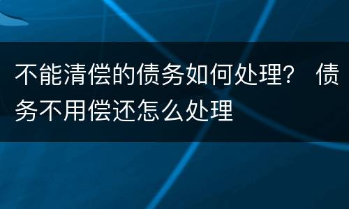 不能清偿的债务如何处理？ 债务不用偿还怎么处理