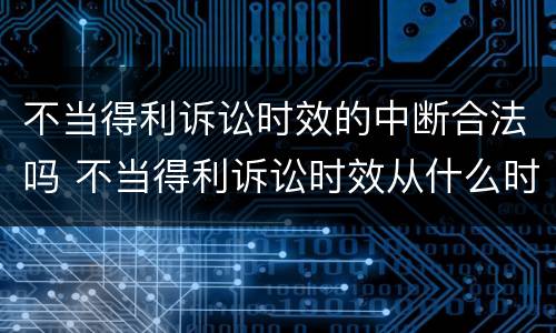 不当得利诉讼时效的中断合法吗 不当得利诉讼时效从什么时算