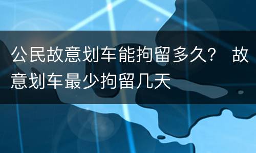 公民故意划车能拘留多久？ 故意划车最少拘留几天